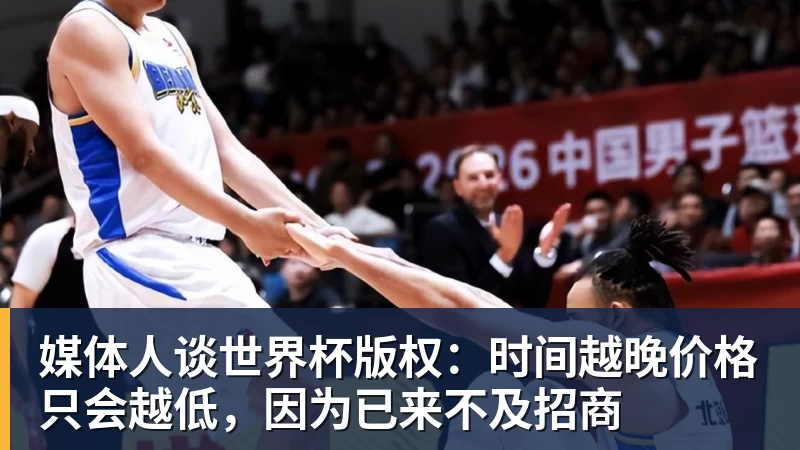 mk体育媒体人谈世界杯版权：时间越晚价格只会越低，因为已来不及招商