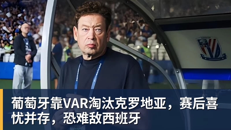 mk体育葡萄牙靠VAR淘汰克罗地亚，赛后喜忧并存，恐难敌西班牙