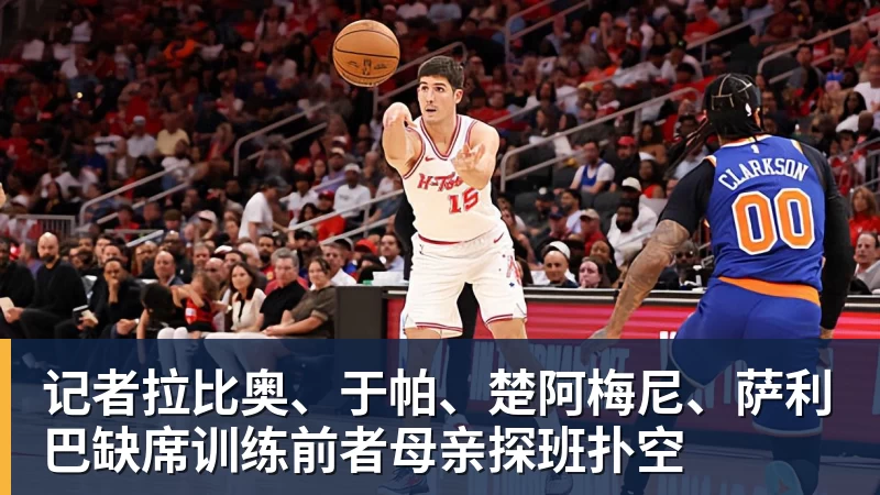 记者拉比奥、于帕、楚阿梅尼、萨利巴缺席训练前者母亲探班扑空